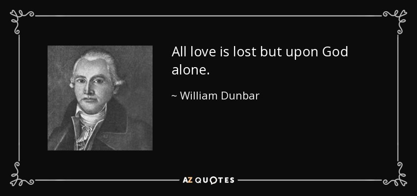 All love is lost but upon God alone. - William Dunbar