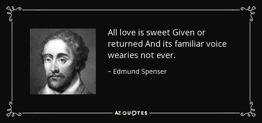 All love is sweet Given or returned And its familiar voice wearies not ever. - Edmund Spenser