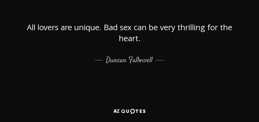 All lovers are unique. Bad sex can be very thrilling for the heart. - Duncan Fallowell