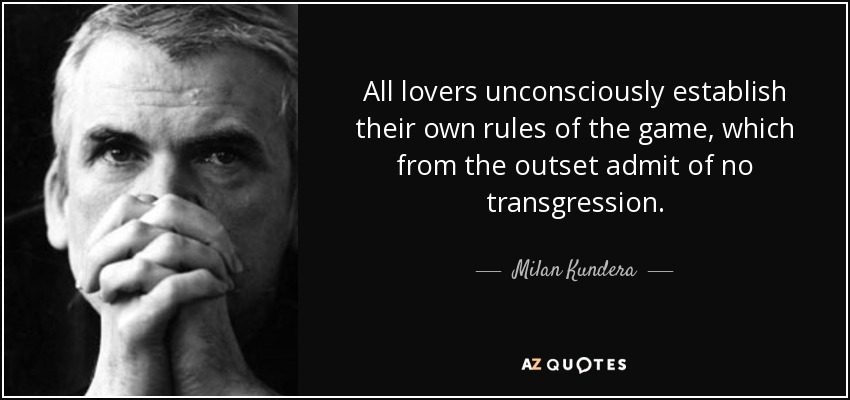 All lovers unconsciously establish their own rules of the game, which from the outset admit of no transgression. - Milan Kundera