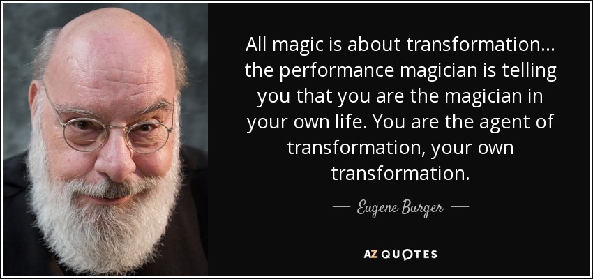 All magic is about transformation... the performance magician is telling you that you are the magician in your own life. You are the agent of transformation, your own transformation. - Eugene Burger