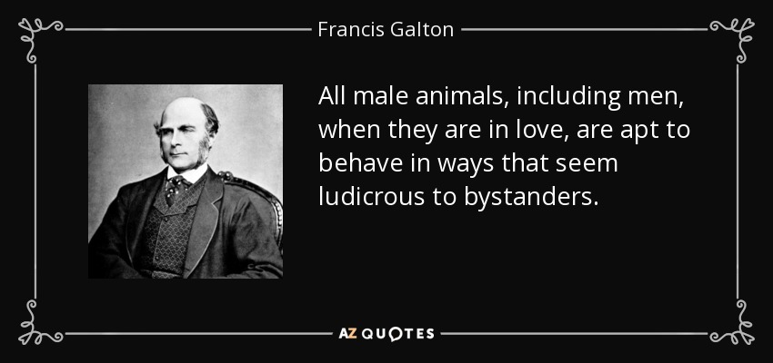 All male animals, including men, when they are in love, are apt to behave in ways that seem ludicrous to bystanders. - Francis Galton