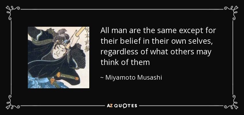 All man are the same except for their belief in their own selves, regardless of what others may think of them - Miyamoto Musashi