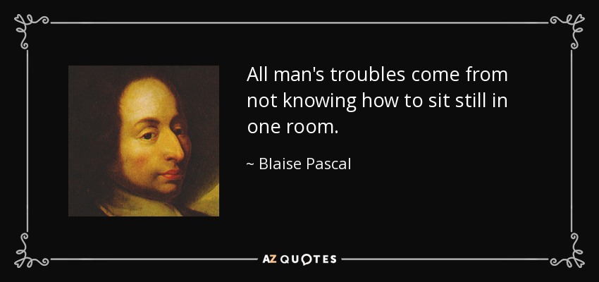 All man's troubles come from not knowing how to sit still in one room. - Blaise Pascal
