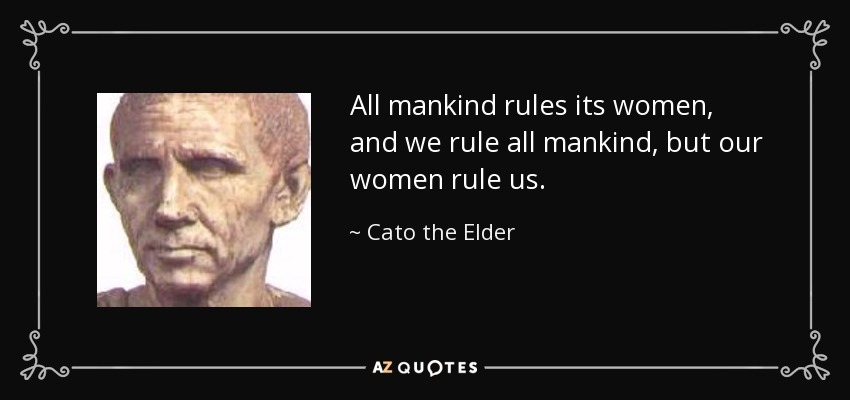 All mankind rules its women, and we rule all mankind, but our women rule us. - Cato the Elder