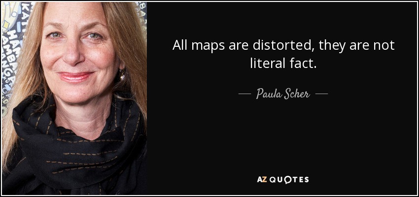 All maps are distorted, they are not literal fact. - Paula Scher