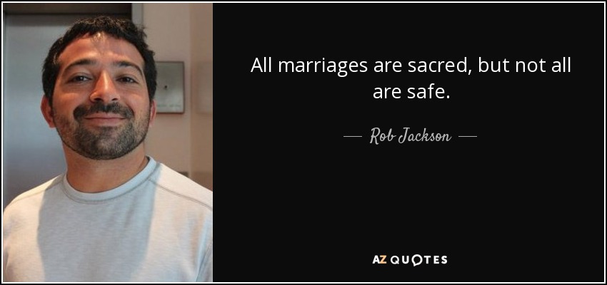 All marriages are sacred, but not all are safe. - Rob Jackson