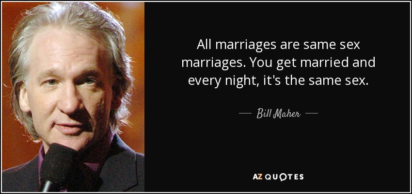 All marriages are same sex marriages. You get married and every night, it's the same sex. - Bill Maher