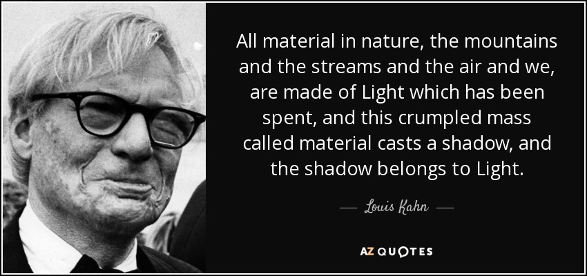 All material in nature, the mountains and the streams and the air and we, are made of Light which has been spent, and this crumpled mass called material casts a shadow, and the shadow belongs to Light. - Louis Kahn