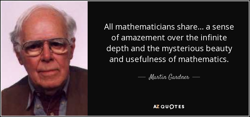 All mathematicians share... a sense of amazement over the infinite depth and the mysterious beauty and usefulness of mathematics. - Martin Gardner