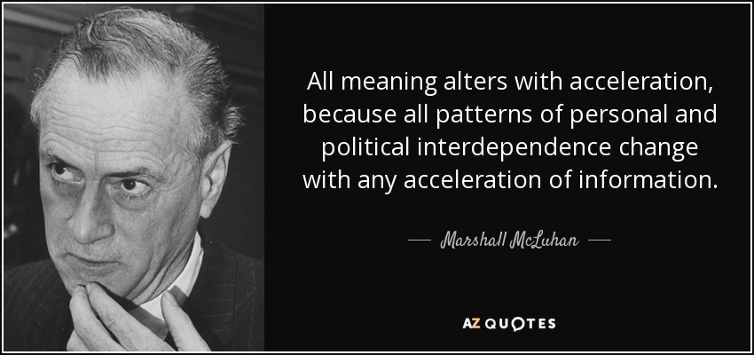 All meaning alters with acceleration, because all patterns of personal and political interdependence change with any acceleration of information. - Marshall McLuhan