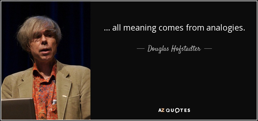 . . . all meaning comes from analogies. - Douglas Hofstadter