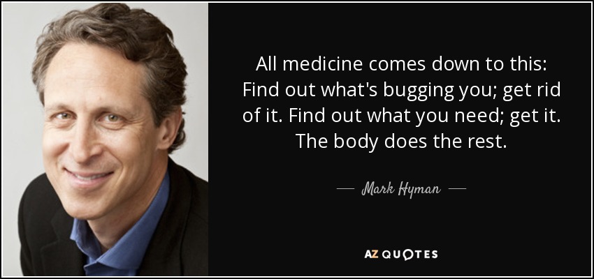 All medicine comes down to this: Find out what's bugging you; get rid of it. Find out what you need; get it. The body does the rest. - Mark Hyman, M.D.