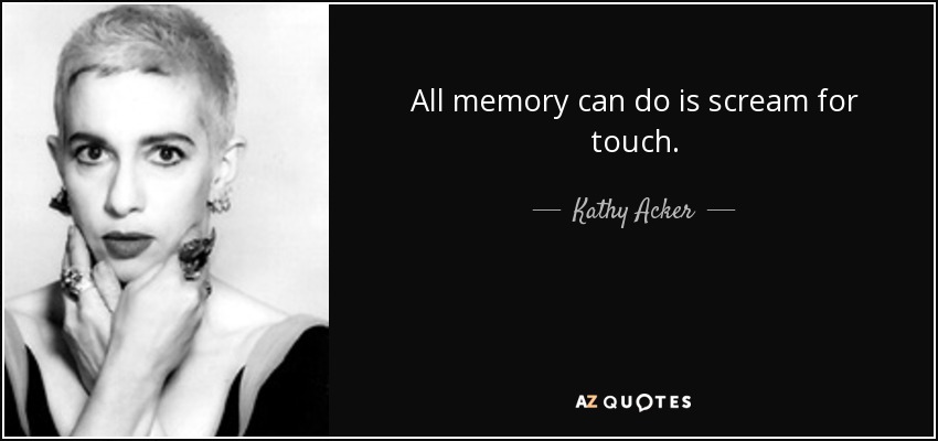 All memory can do is scream for touch. - Kathy Acker