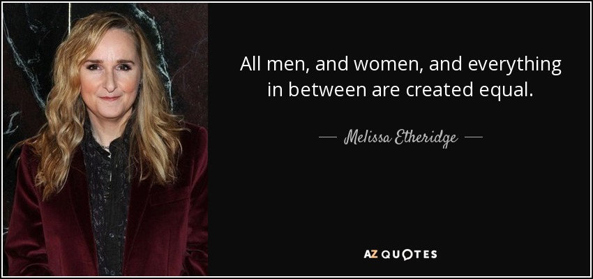 All men, and women, and everything in between are created equal. - Melissa Etheridge