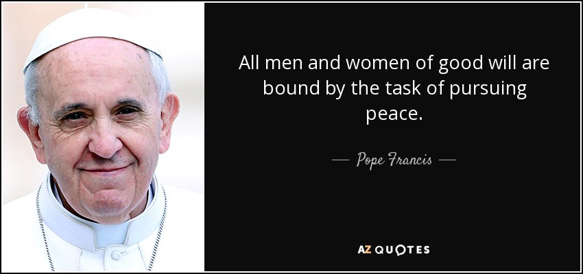 All men and women of good will are bound by the task of pursuing peace. - Pope Francis