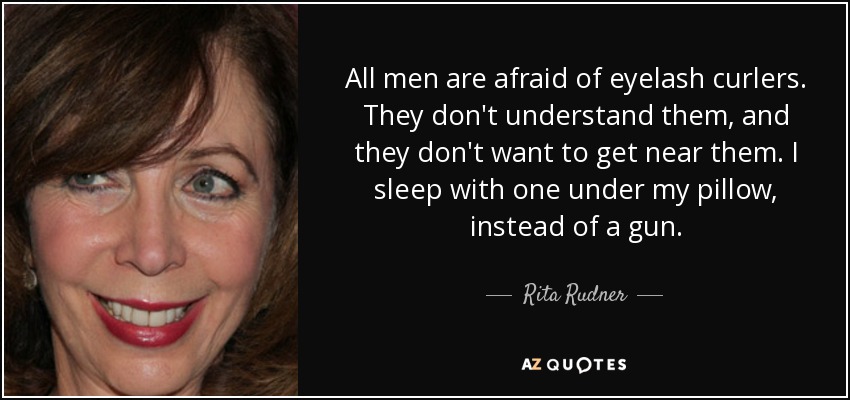 All men are afraid of eyelash curlers. They don't understand them, and they don't want to get near them. I sleep with one under my pillow, instead of a gun. - Rita Rudner
