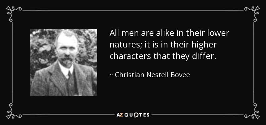 All men are alike in their lower natures; it is in their higher characters that they differ. - Christian Nestell Bovee