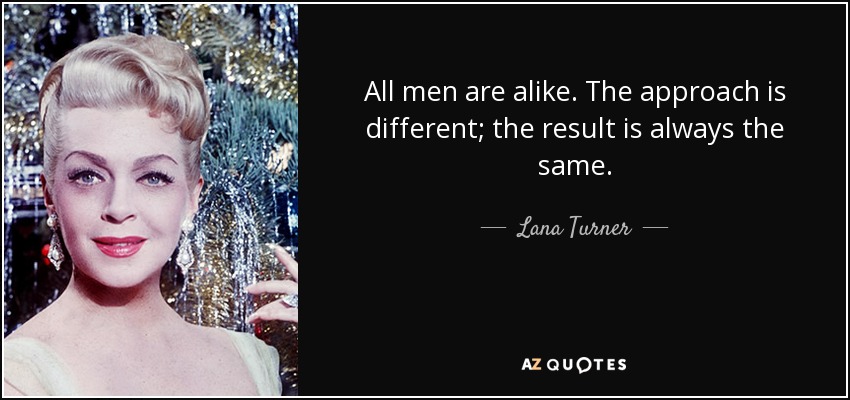 All men are alike. The approach is different; the result is always the same. - Lana Turner