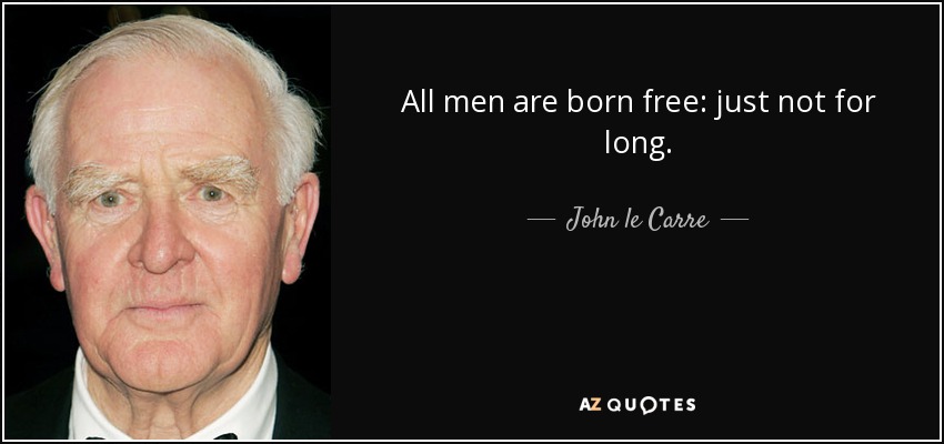 All men are born free: just not for long. - John le Carre