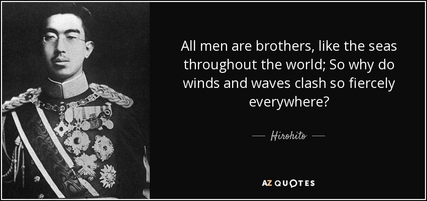 All men are brothers, like the seas throughout the world; So why do winds and waves clash so fiercely everywhere? - Hirohito