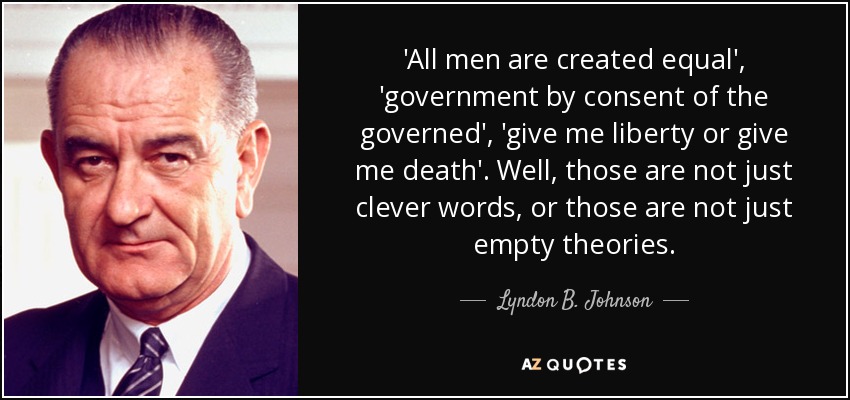 'All men are created equal', 'government by consent of the governed', 'give me liberty or give me death'. Well, those are not just clever words, or those are not just empty theories. - Lyndon B. Johnson
