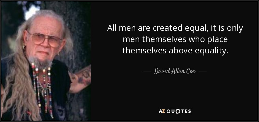 All men are created equal, it is only men themselves who place themselves above equality. - David Allan Coe