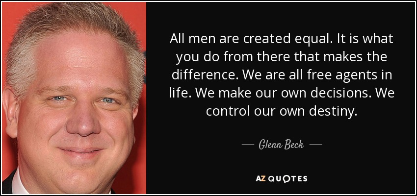All men are created equal. It is what you do from there that makes the difference. We are all free agents in life. We make our own decisions. We control our own destiny. - Glenn Beck