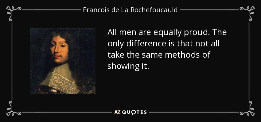 All men are equally proud. The only difference is that not all take the same methods of showing it. - Francois de La Rochefoucauld