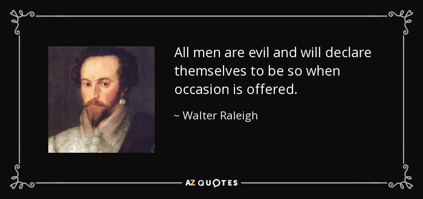 All men are evil and will declare themselves to be so when occasion is offered. - Walter Raleigh