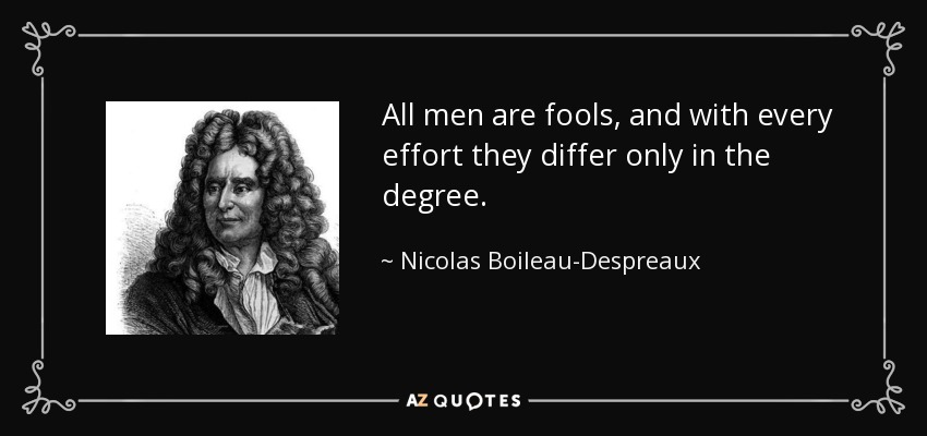 All men are fools, and with every effort they differ only in the degree. - Nicolas Boileau-Despreaux