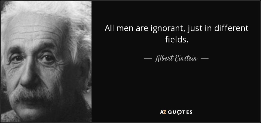 All men are ignorant, just in different fields. - Albert Einstein