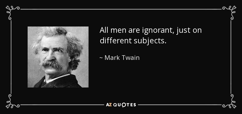 All men are ignorant, just on different subjects. - Mark Twain