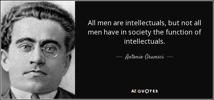 All men are intellectuals, but not all men have in society the function of intellectuals. - Antonio Gramsci