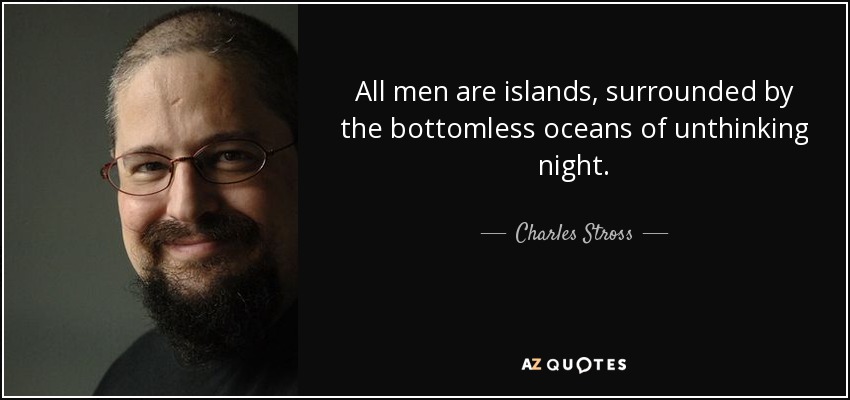 All men are islands, surrounded by the bottomless oceans of unthinking night. - Charles Stross