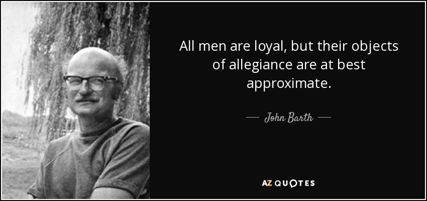 All men are loyal, but their objects of allegiance are at best approximate. - John Barth