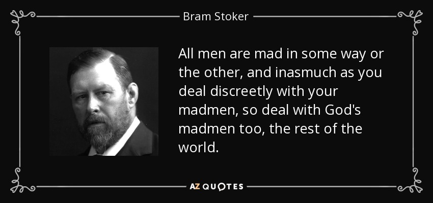All men are mad in some way or the other, and inasmuch as you deal discreetly with your madmen, so deal with God's madmen too, the rest of the world. - Bram Stoker
