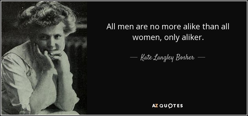 All men are no more alike than all women, only aliker. - Kate Langley Bosher