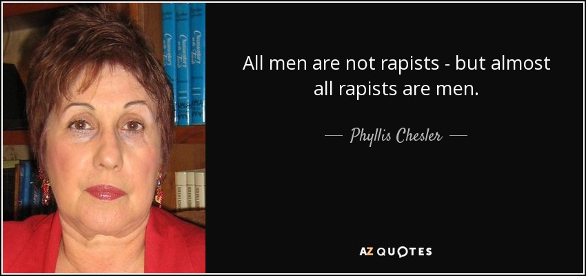 All men are not rapists - but almost all rapists are men. - Phyllis Chesler