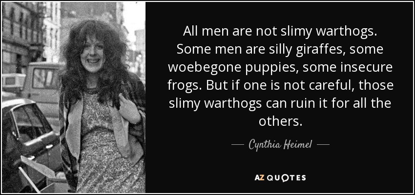 All men are not slimy warthogs. Some men are silly giraffes, some woebegone puppies, some insecure frogs. But if one is not careful, those slimy warthogs can ruin it for all the others. - Cynthia Heimel