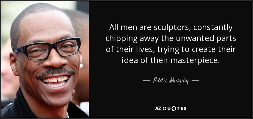 All men are sculptors, constantly chipping away the unwanted parts of their lives, trying to create their idea of their masterpiece. - Eddie Murphy