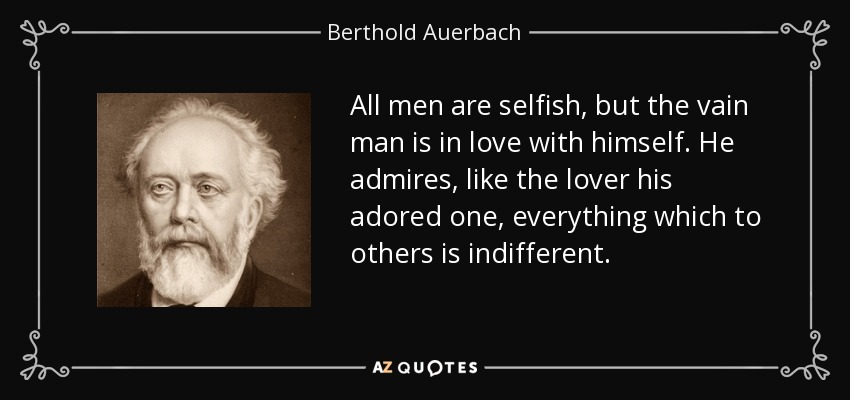 All men are selfish, but the vain man is in love with himself. He admires, like the lover his adored one, everything which to others is indifferent. - Berthold Auerbach