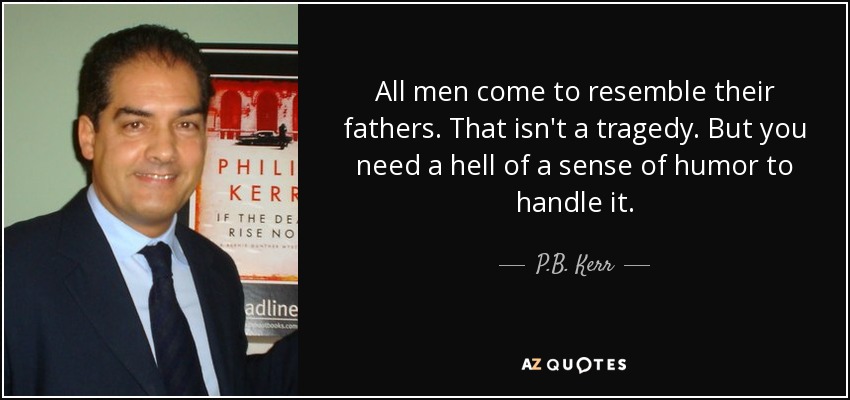 All men come to resemble their fathers. That isn't a tragedy. But you need a hell of a sense of humor to handle it. - P.B. Kerr