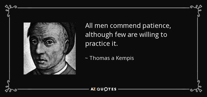 All men commend patience, although few are willing to practice it. - Thomas a Kempis