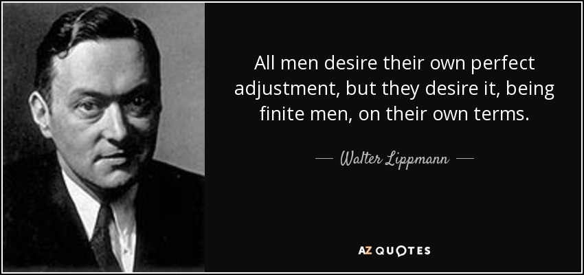 All men desire their own perfect adjustment, but they desire it, being finite men, on their own terms. - Walter Lippmann