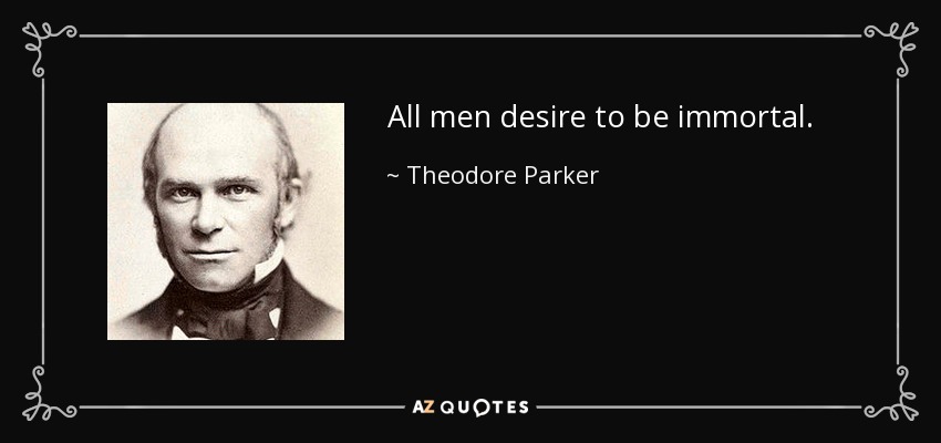 All men desire to be immortal. - Theodore Parker