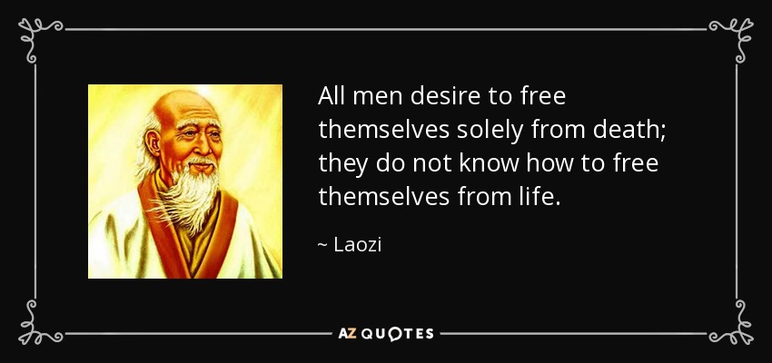 All men desire to free themselves solely from death; they do not know how to free themselves from life. - Laozi