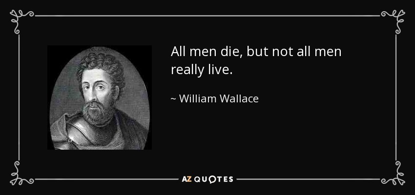 All men die, but not all men really live. - William Wallace