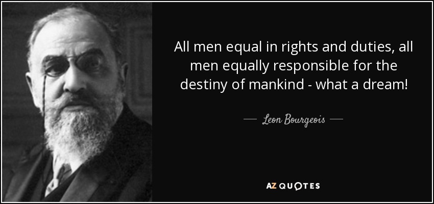 All men equal in rights and duties, all men equally responsible for the destiny of mankind - what a dream! - Leon Bourgeois
