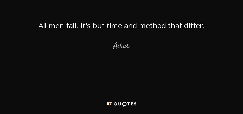 All men fall. It's but time and method that differ. - Ashur